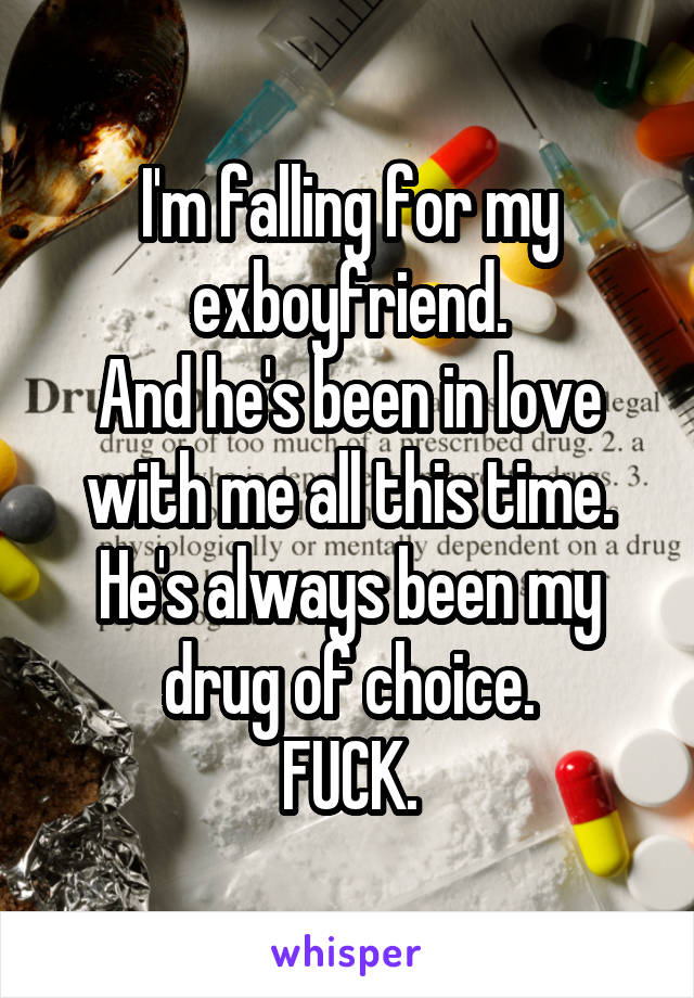 I'm falling for my exboyfriend.
And he's been in love with me all this time.
He's always been my drug of choice.
FUCK.