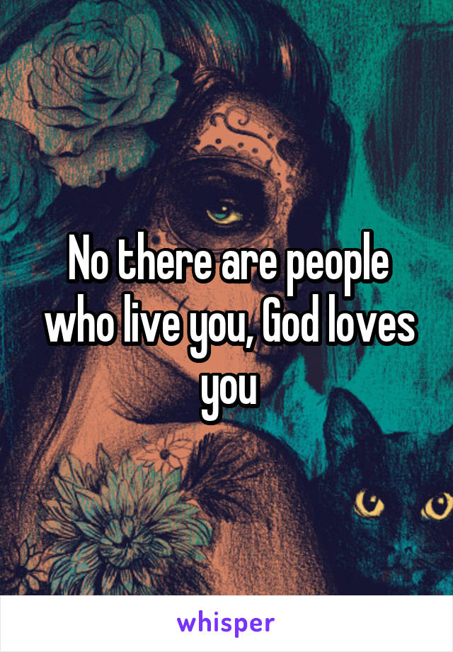 No there are people who live you, God loves you