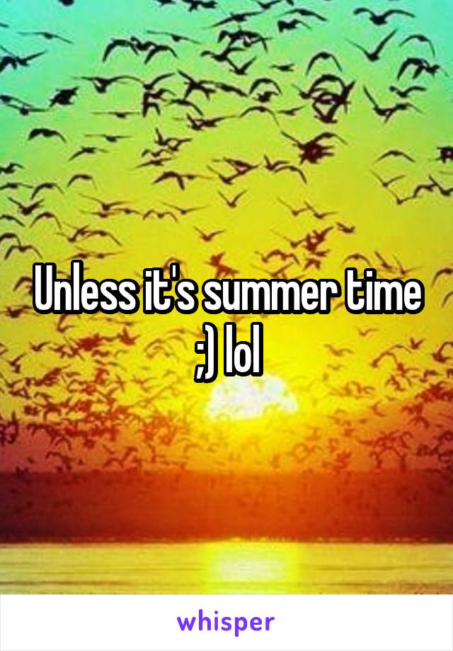 Unless it's summer time ;) lol