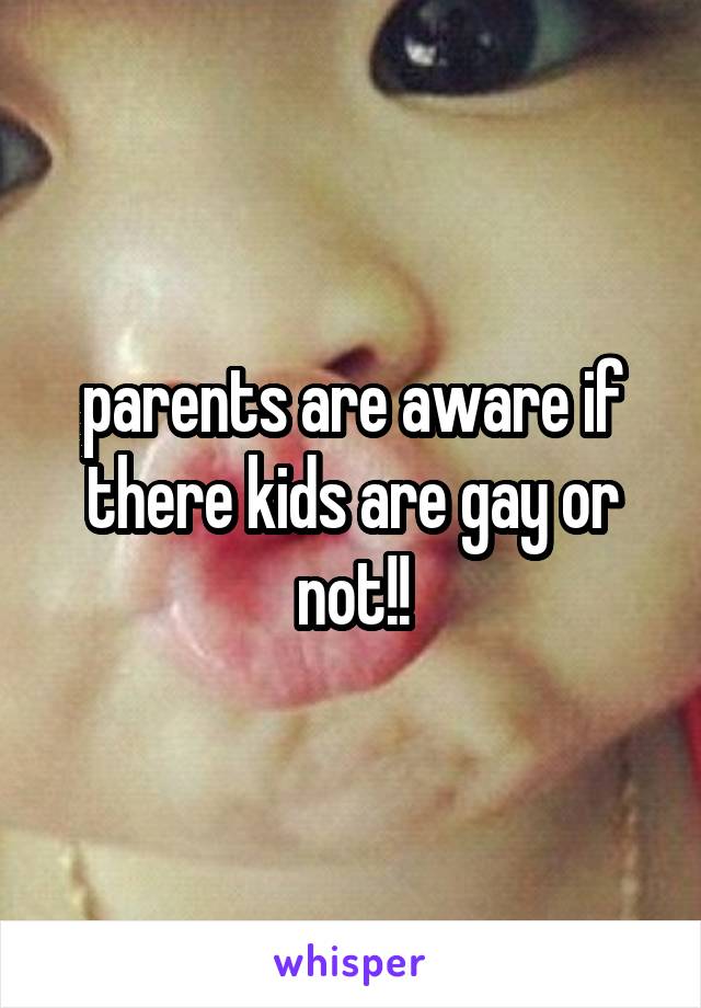 parents are aware if there kids are gay or not!!