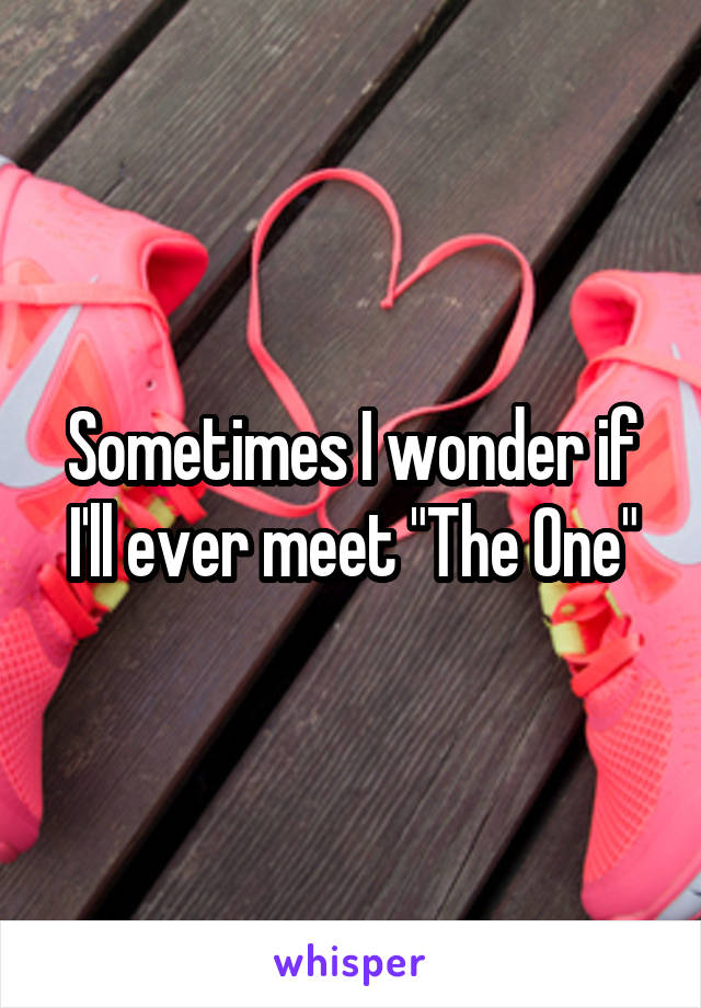 Sometimes I wonder if I'll ever meet "The One"