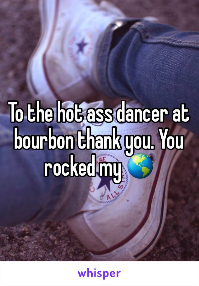 To the hot ass dancer at bourbon thank you. You rocked my 🌎 