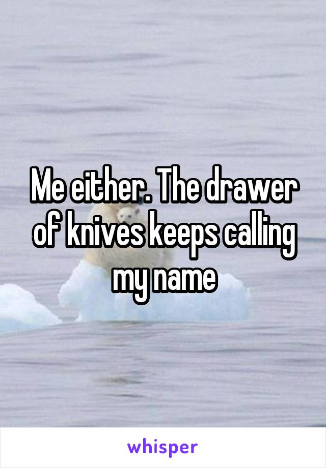 Me either. The drawer of knives keeps calling my name