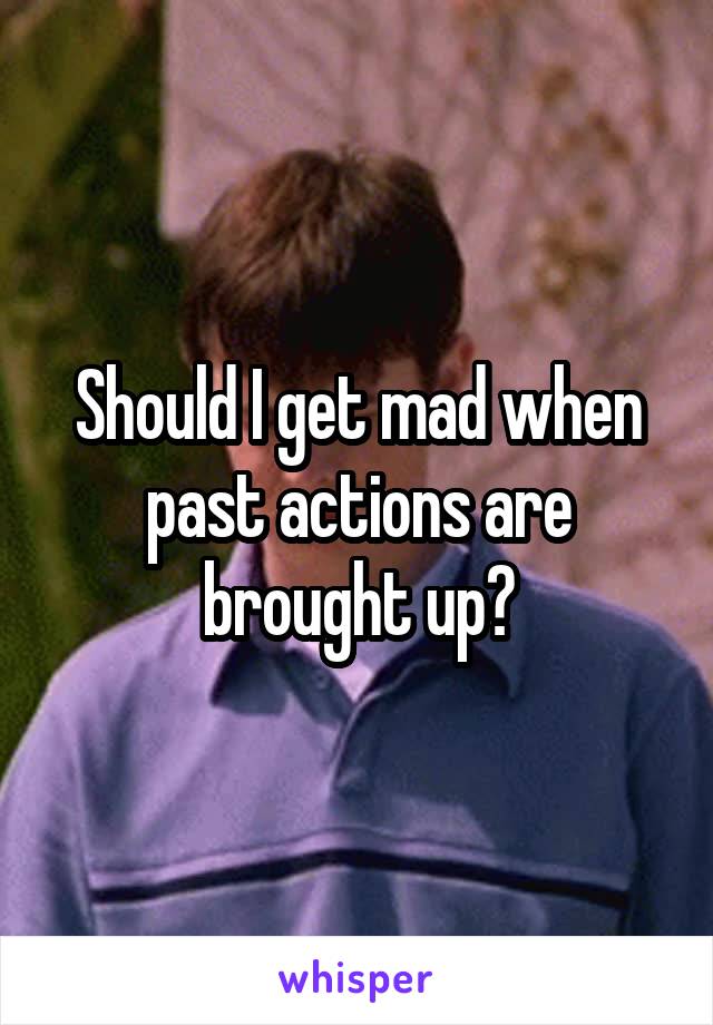 Should I get mad when past actions are brought up?