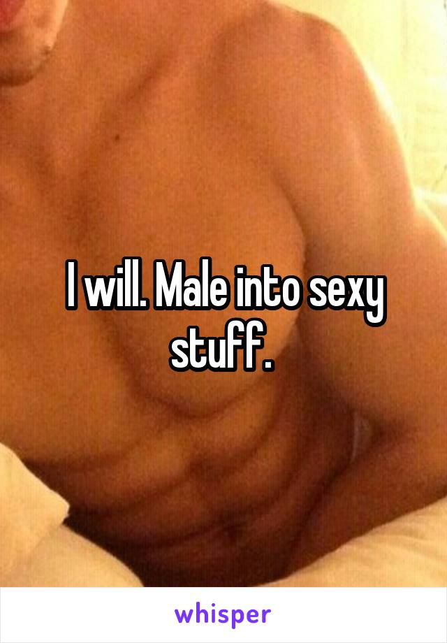 I will. Male into sexy stuff. 
