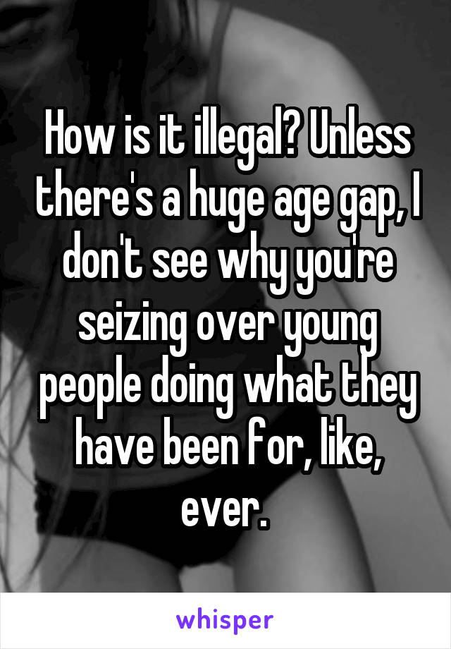 How is it illegal? Unless there's a huge age gap, I don't see why you're seizing over young people doing what they have been for, like, ever. 