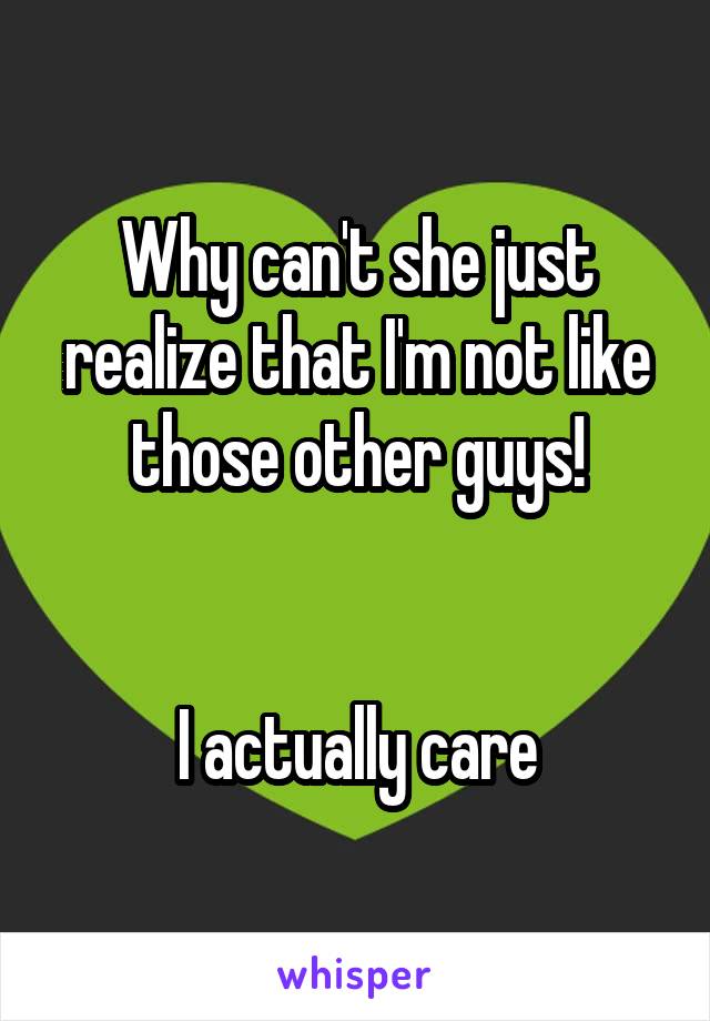 Why can't she just realize that I'm not like those other guys!


I actually care