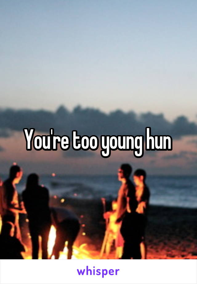 You're too young hun 