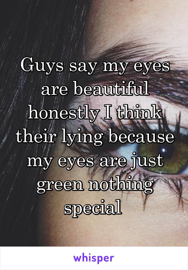 Guys say my eyes are beautiful honestly I think their lying because my eyes are just green nothing special 