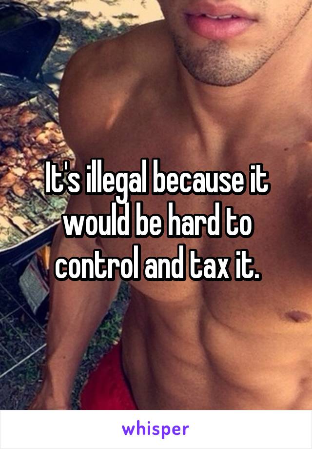 It's illegal because it would be hard to control and tax it.