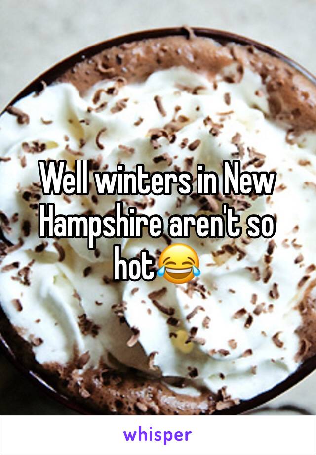 Well winters in New Hampshire aren't so hot😂