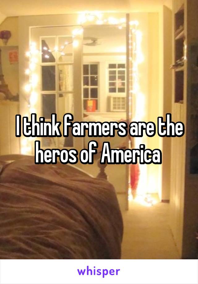 I think farmers are the heros of America 