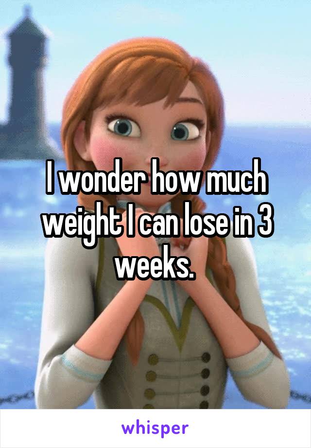 I wonder how much weight I can lose in 3 weeks. 