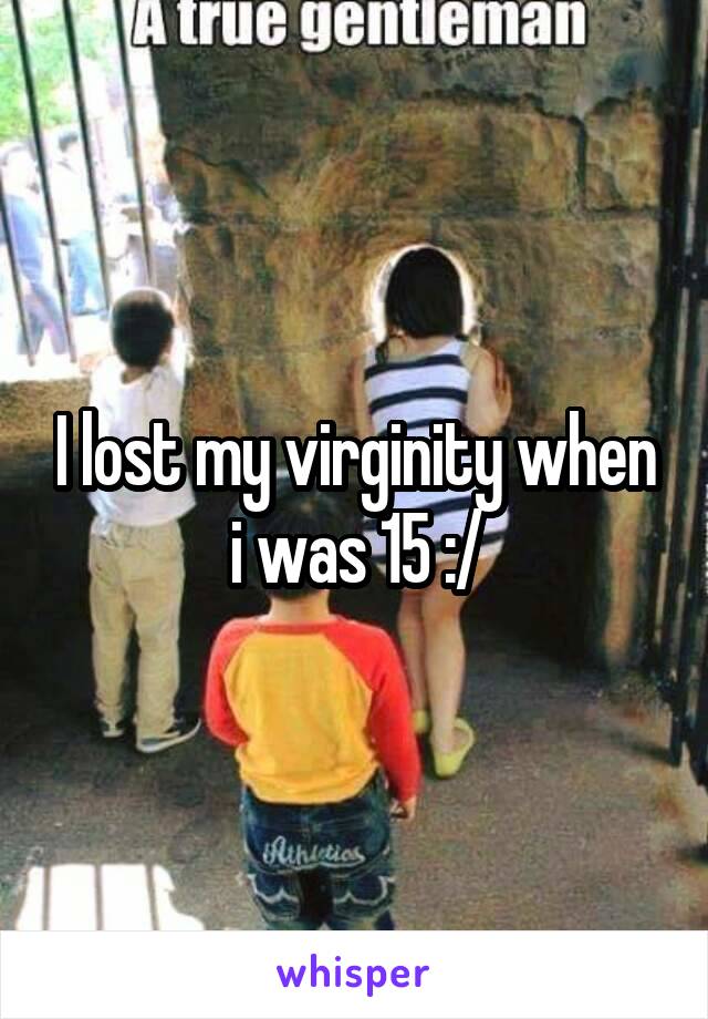 I lost my virginity when i was 15 :/