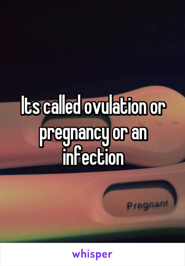 Its called ovulation or pregnancy or an infection