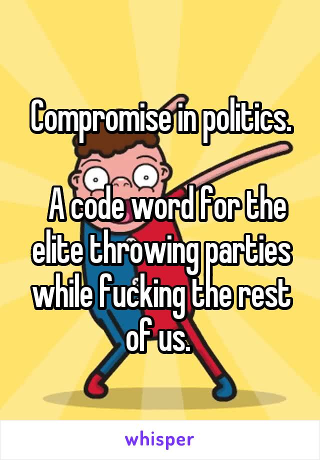 Compromise in politics.

  A code word for the elite throwing parties while fucking the rest of us. 