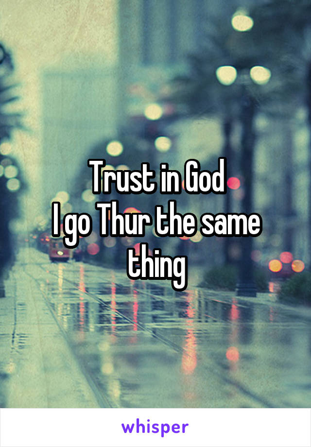 Trust in God
I go Thur the same thing