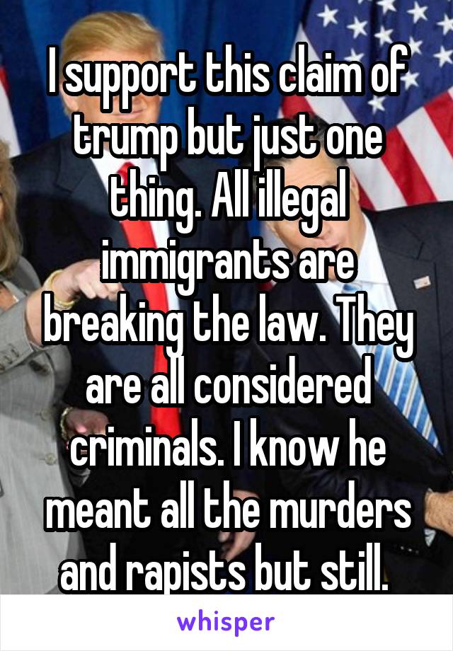 I support this claim of trump but just one thing. All illegal immigrants are breaking the law. They are all considered criminals. I know he meant all the murders and rapists but still. 