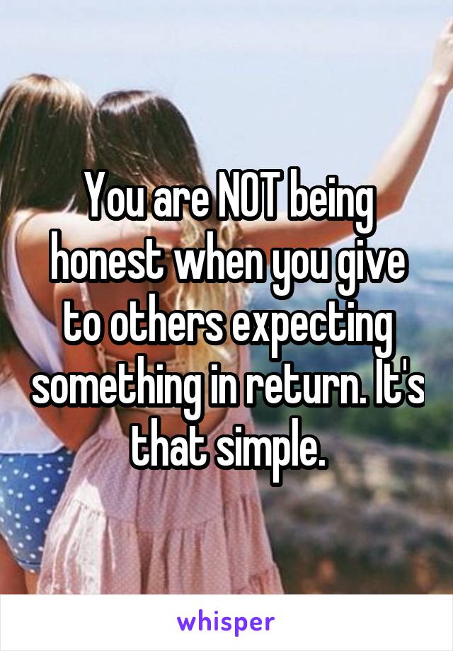 You are NOT being honest when you give to others expecting something in return. It's that simple.