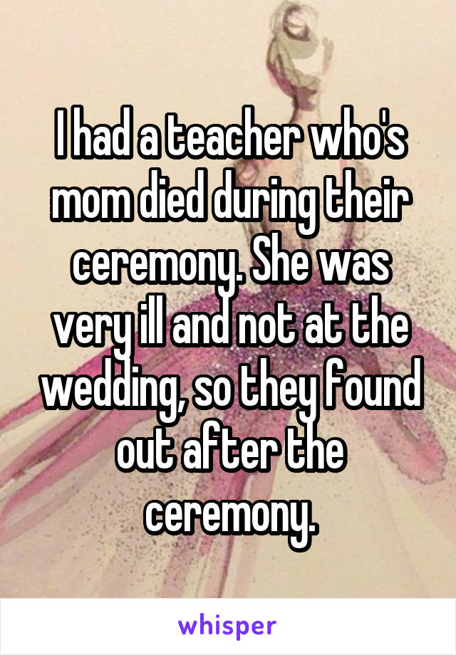 I had a teacher who's mom died during their ceremony. She was very ill and not at the wedding, so they found out after the ceremony.