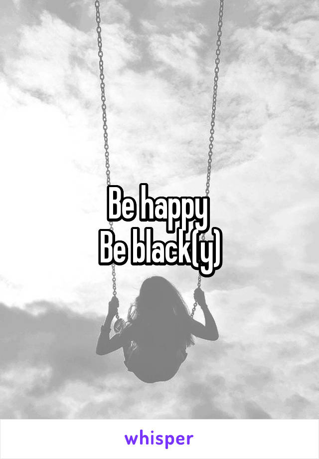 Be happy 
Be black(y)