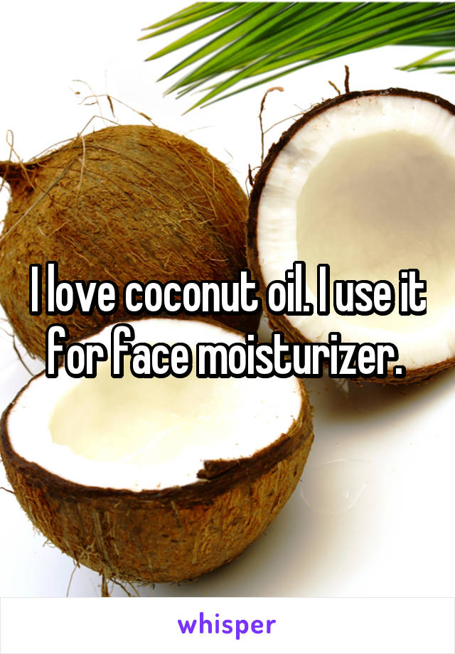 I love coconut oil. I use it for face moisturizer. 