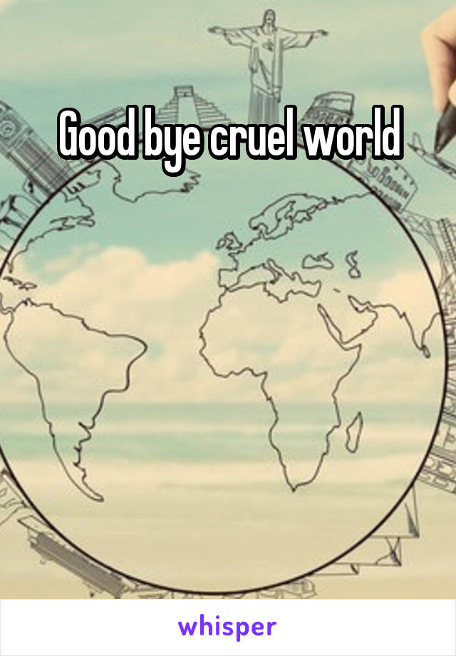 Good bye cruel world





