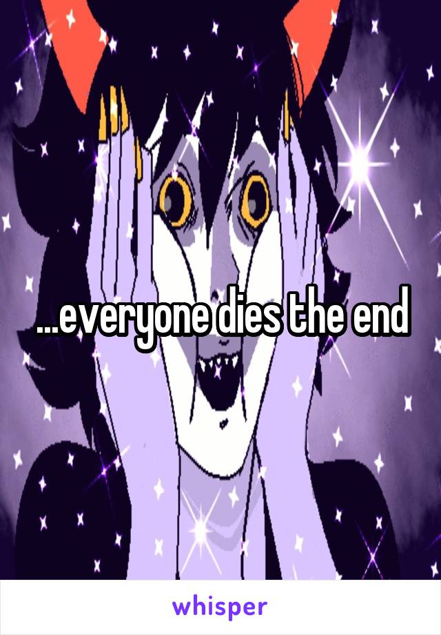 ...everyone dies the end