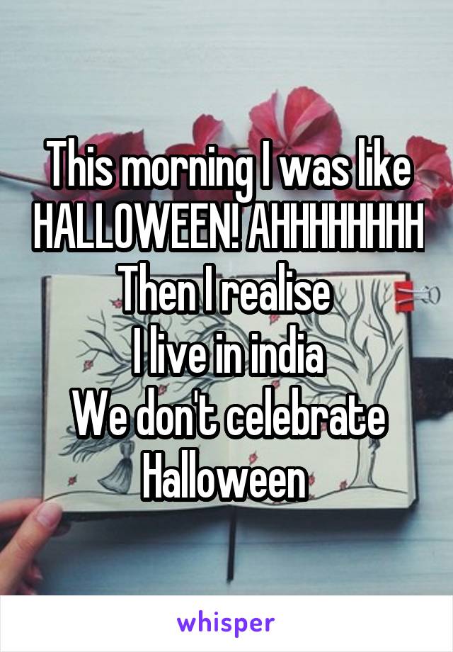 This morning I was like HALLOWEEN! AHHHHHHHH
Then I realise 
I live in india
We don't celebrate Halloween 