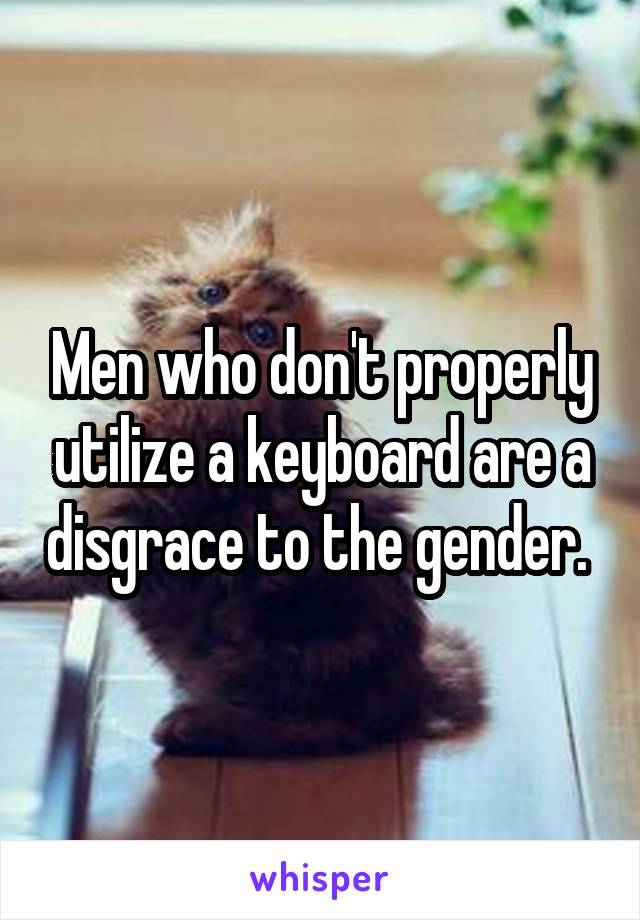 Men who don't properly utilize a keyboard are a disgrace to the gender. 