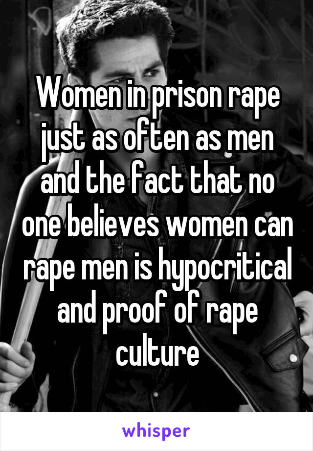 Women in prison rape just as often as men and the fact that no one believes women can rape men is hypocritical and proof of rape culture