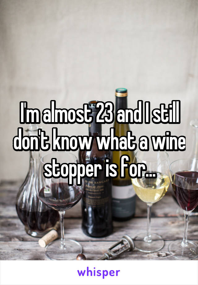 I'm almost 23 and I still don't know what a wine stopper is for...