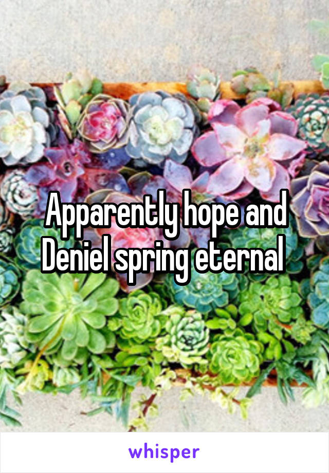 Apparently hope and Deniel spring eternal 