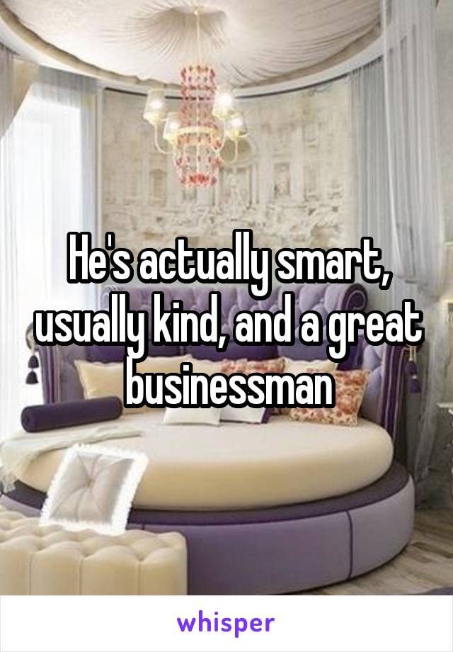 He's actually smart, usually kind, and a great businessman