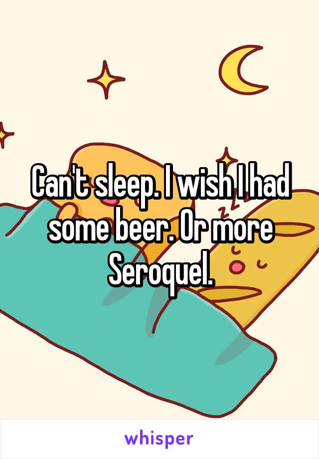Can't sleep. I wish I had some beer. Or more Seroquel.