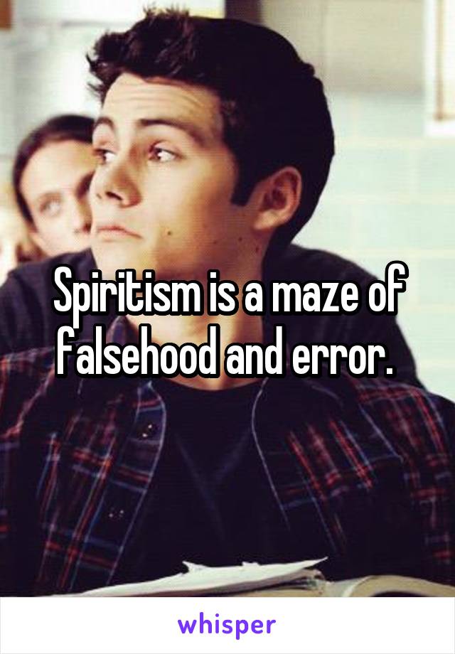 Spiritism is a maze of falsehood and error. 