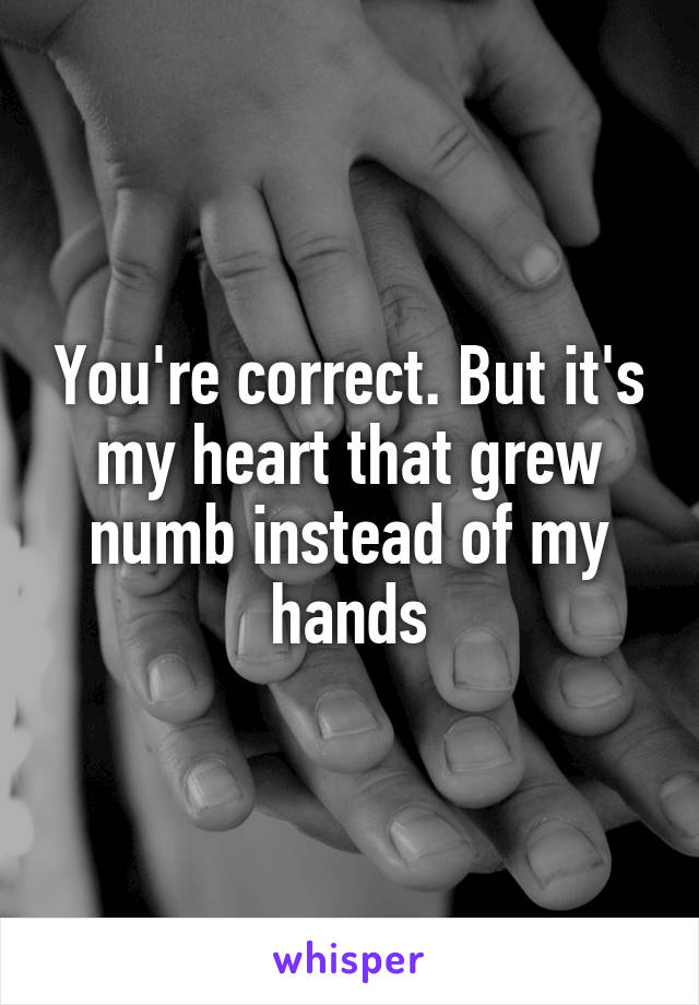 You're correct. But it's my heart that grew numb instead of my hands