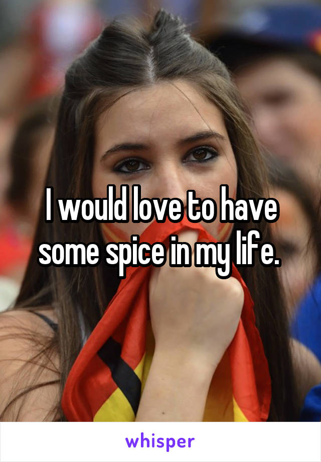 I would love to have some spice in my life. 