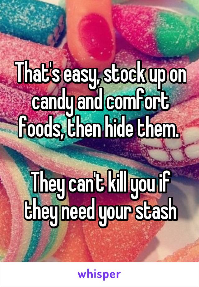 That's easy, stock up on candy and comfort foods, then hide them. 

They can't kill you if they need your stash