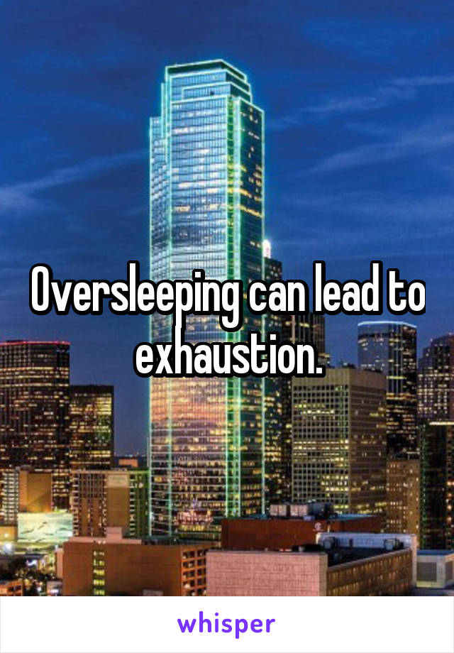 Oversleeping can lead to exhaustion.
