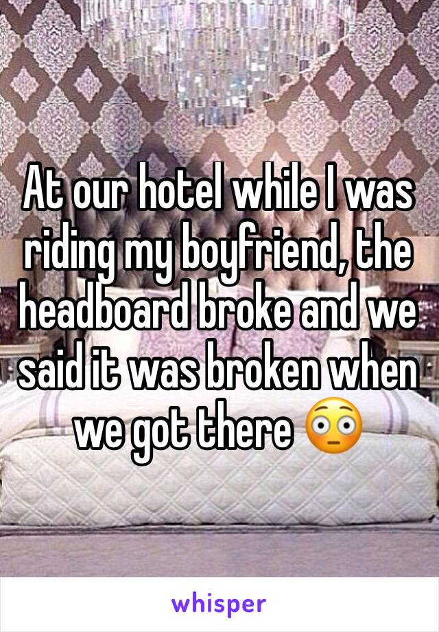 At our hotel while I was riding my boyfriend, the headboard broke and we said it was broken when we got there 😳
