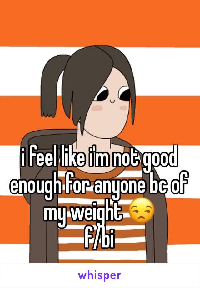 i feel like i'm not good enough for anyone bc of my weight 😒
f/bi