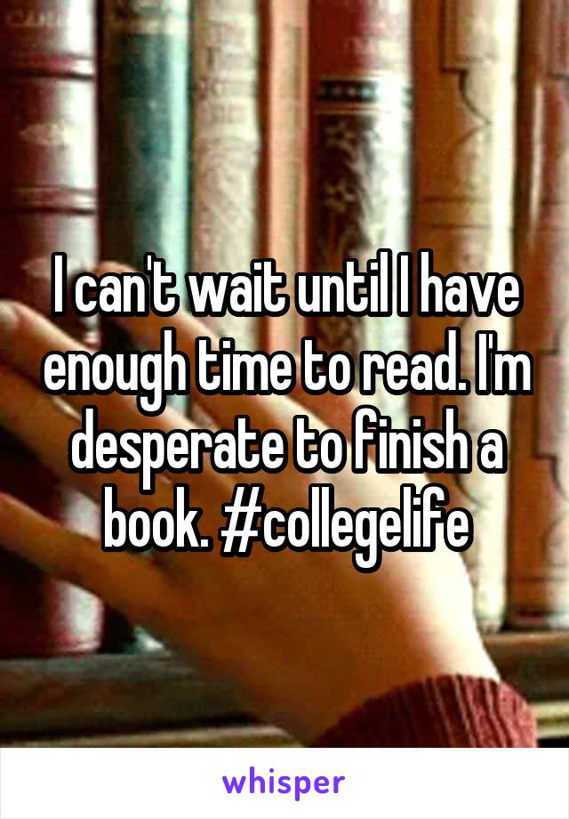 I can't wait until I have enough time to read. I'm desperate to finish a book. #collegelife