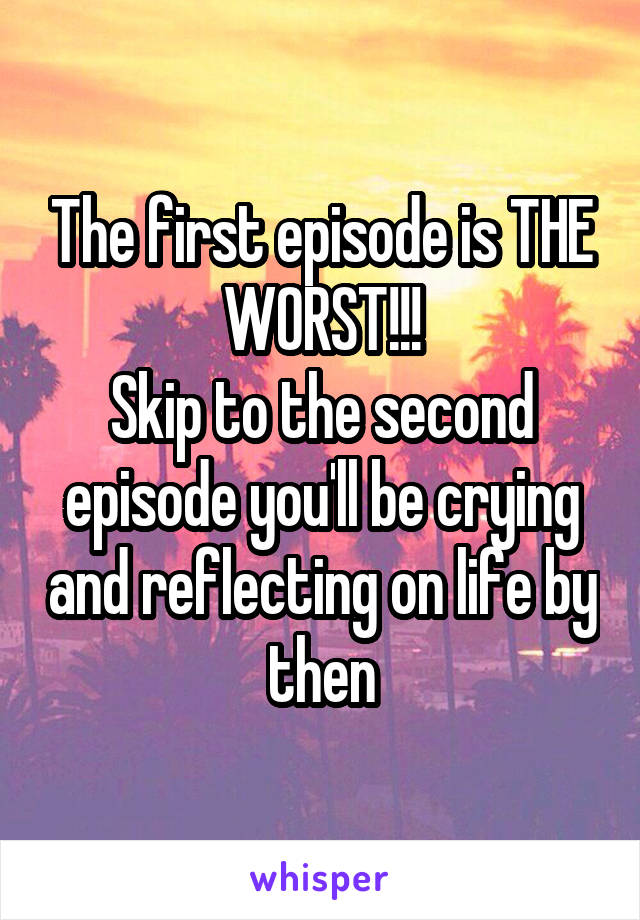 The first episode is THE WORST!!!
Skip to the second episode you'll be crying and reflecting on life by then