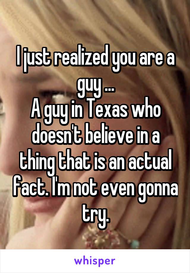 I just realized you are a guy ...
A guy in Texas who doesn't believe in a thing that is an actual fact. I'm not even gonna try.