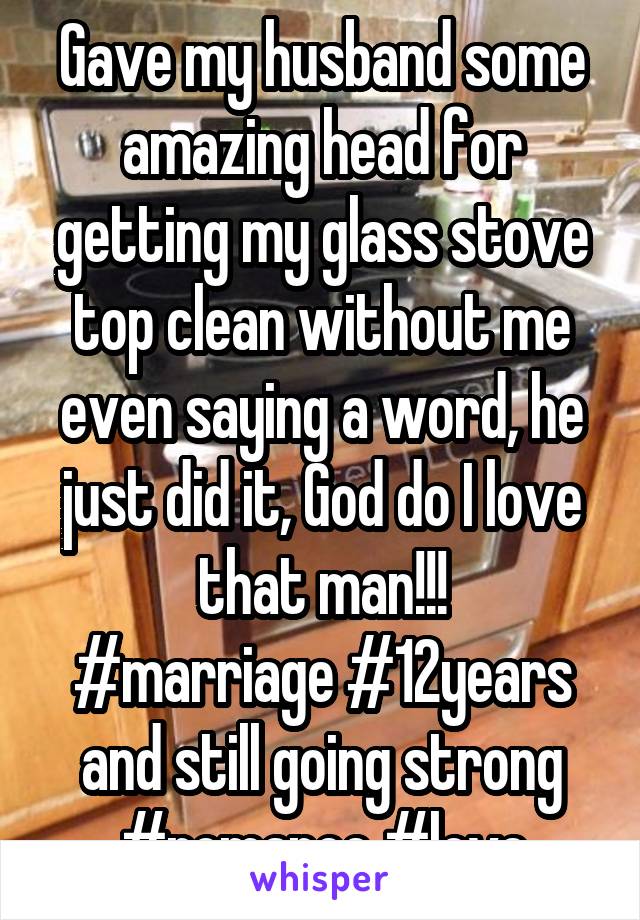 Gave my husband some amazing head for getting my glass stove top clean without me even saying a word, he just did it, God do I love that man!!!
#marriage #12years and still going strong #romance #love