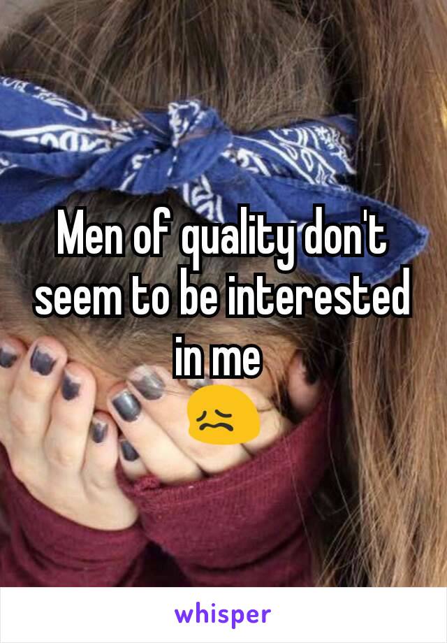 Men of quality don't seem to be interested in me 
😖