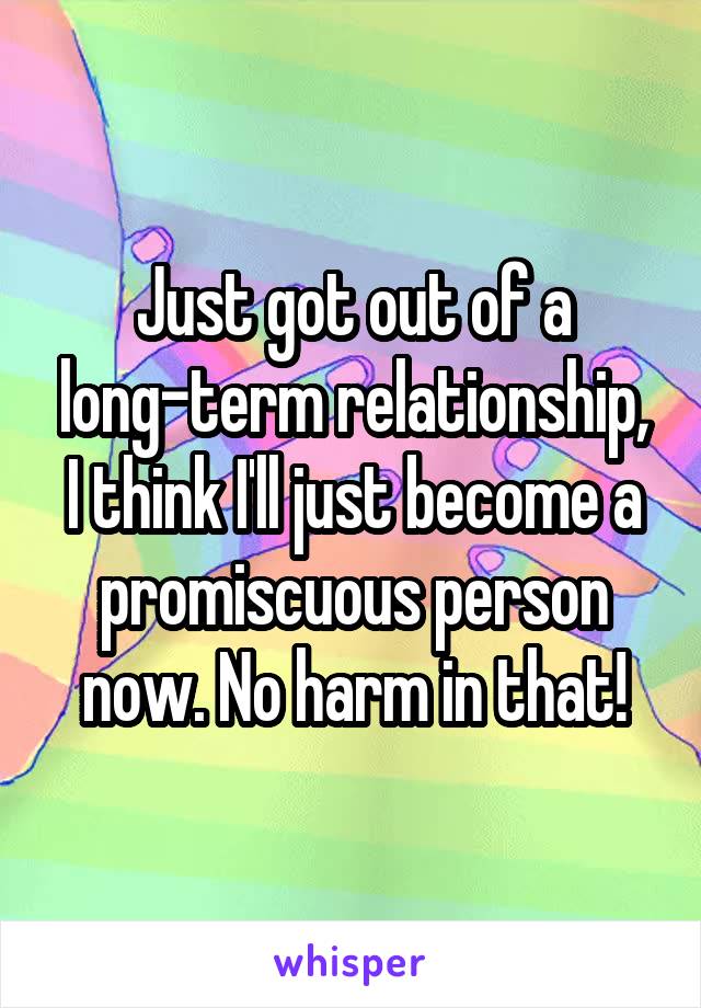 Just got out of a long-term relationship, I think I'll just become a promiscuous person now. No harm in that!