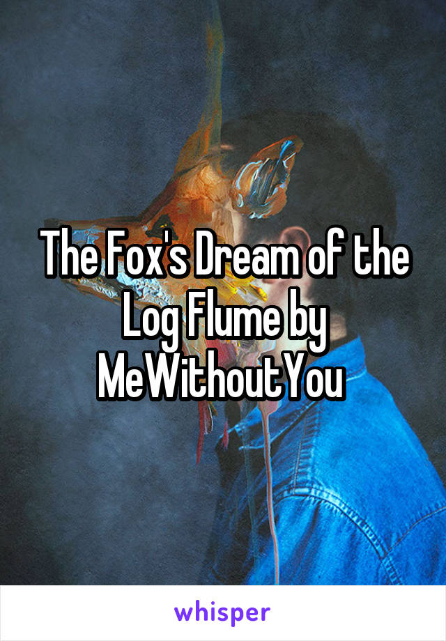 The Fox's Dream of the Log Flume by MeWithoutYou 