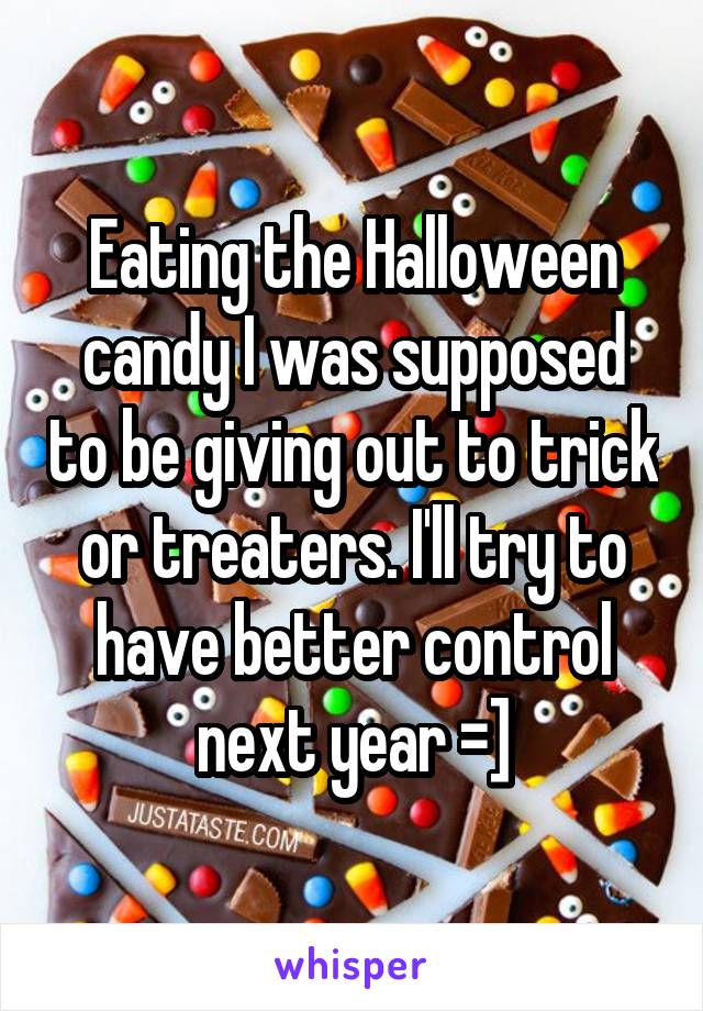 Eating the Halloween candy I was supposed to be giving out to trick or treaters. I'll try to have better control next year =]